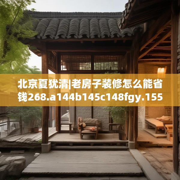 北京夏犹清|老房子装修怎么能省钱268.a144b145c148fgy.155dewqe