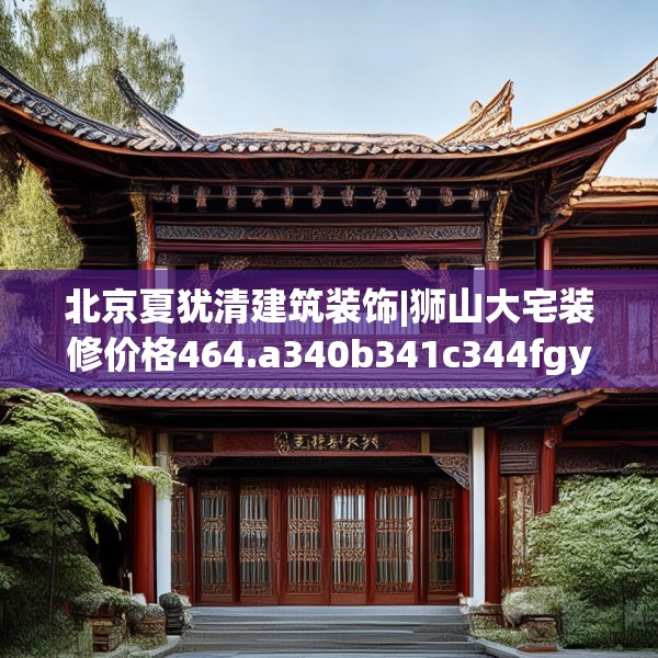 北京夏犹清建筑装饰|狮山大宅装修价格464.a340b341c344fgy.351xczxv
