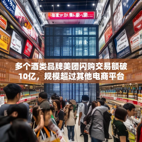 多个酒类品牌美团闪购交易额破10亿，规模超过其他电商平台