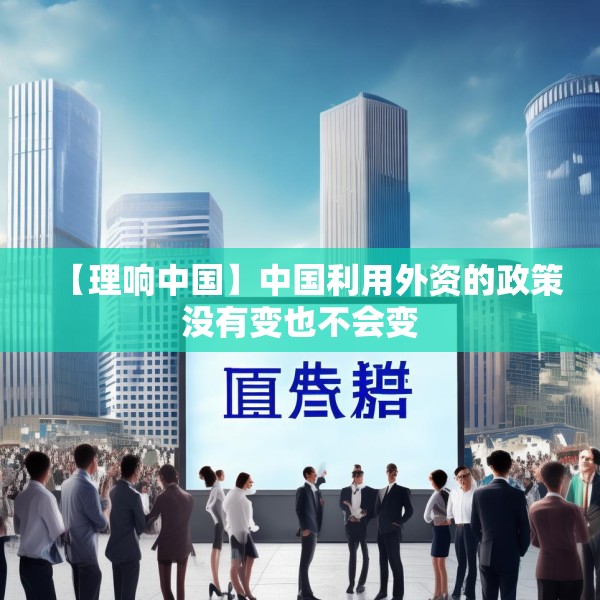 【理响中国】中国利用外资的政策没有变也不会变