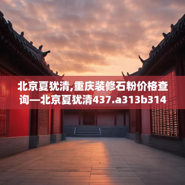 北京夏犹清,重庆装修石粉价格查询—北京夏犹清437.a313b314c317fgy.324fds