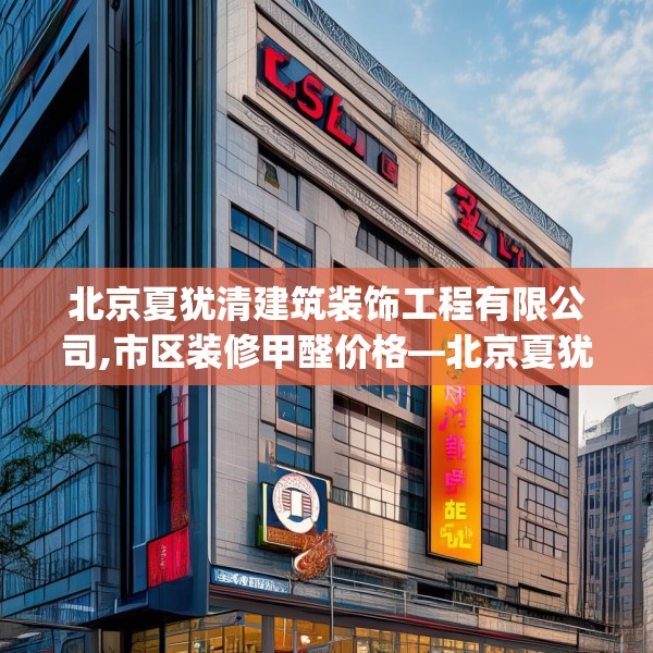 北京夏犹清建筑装饰工程有限公司,市区装修甲醛价格—北京夏犹清建筑装饰工程有限公司541.a417b418c421fgy.428jhhj