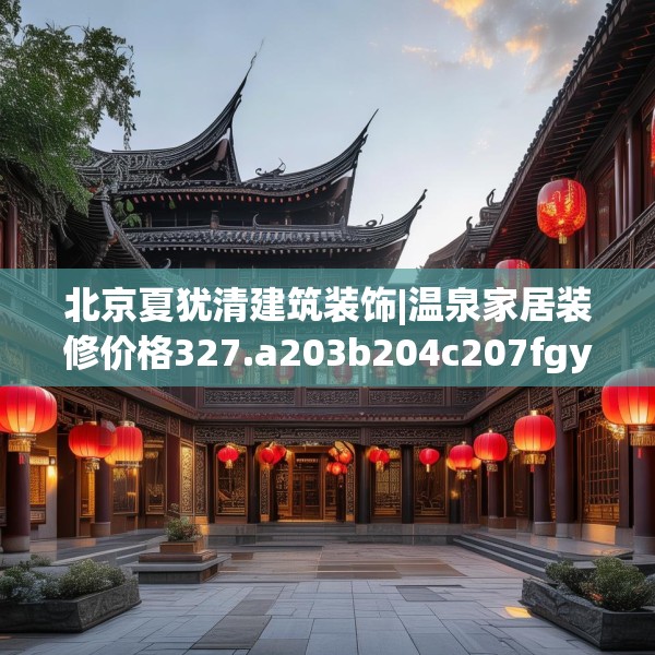北京夏犹清建筑装饰|温泉家居装修价格327.a203b204c207fgy.214uyk