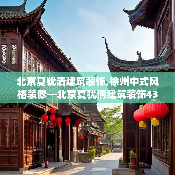北京夏犹清建筑装饰,徐州中式风格装修—北京夏犹清建筑装饰433.a309b310c313fgy.320jhhj
