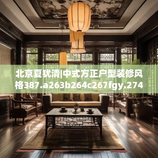 北京夏犹清|中式方正户型装修风格387.a263b264c267fgy.274fghfd