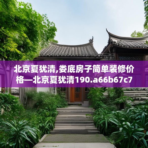 北京夏犹清,娄底房子简单装修价格—北京夏犹清190.a66b67c70fgy.77sdA