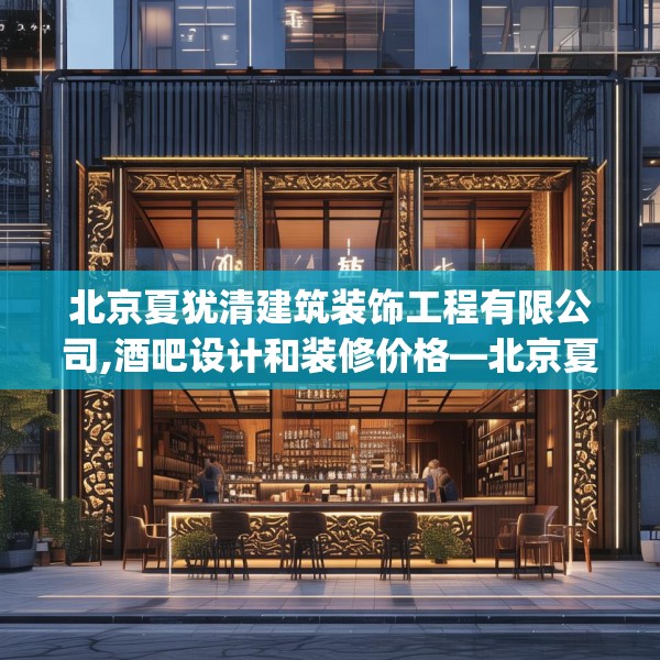 北京夏犹清建筑装饰工程有限公司,酒吧设计和装修价格—北京夏犹清建筑装饰工程有限公司601.a477b478c481fgy.488fdsfds