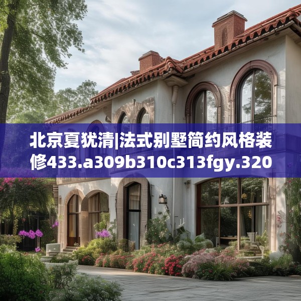 北京夏犹清|法式别墅简约风格装修433.a309b310c313fgy.320jhhj