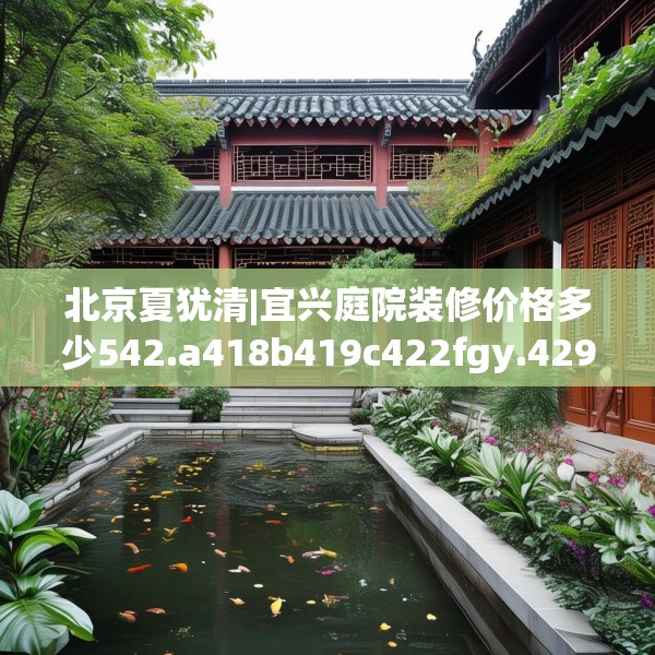 北京夏犹清|宜兴庭院装修价格多少542.a418b419c422fgy.42976661