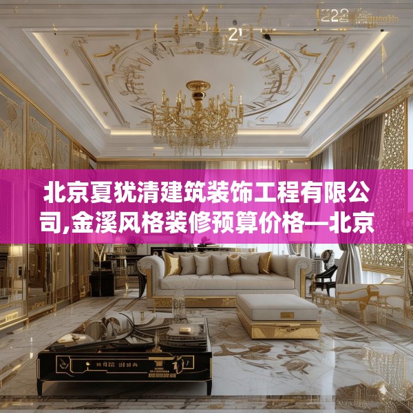 北京夏犹清建筑装饰工程有限公司,金溪风格装修预算价格—北京夏犹清建筑装饰工程有限公司332.a208b209c212fgy.219wew