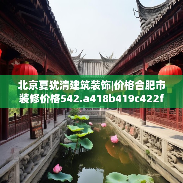 北京夏犹清建筑装饰|价格合肥市装修价格542.a418b419c422fgy.42976661