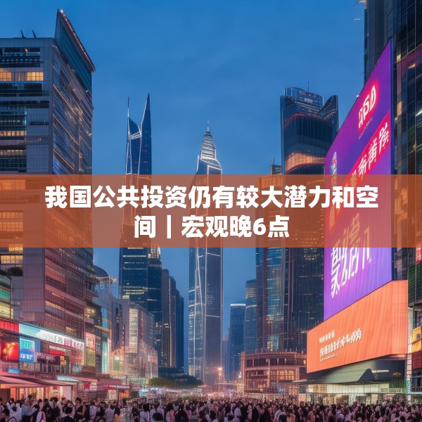 我国公共投资仍有较大潜力和空间｜宏观晚6点