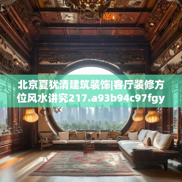 北京夏犹清建筑装饰|客厅装修方位风水讲究217.a93b94c97fgy.104jhhj