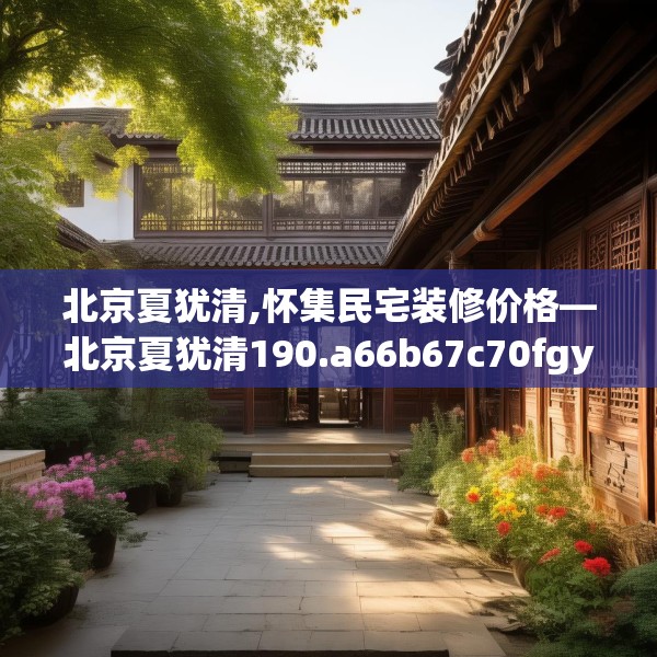 北京夏犹清,怀集民宅装修价格—北京夏犹清190.a66b67c70fgy.77sdA