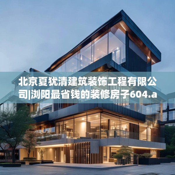 北京夏犹清建筑装饰工程有限公司|浏阳最省钱的装修房子604.a480b481c484fgy.491sdA