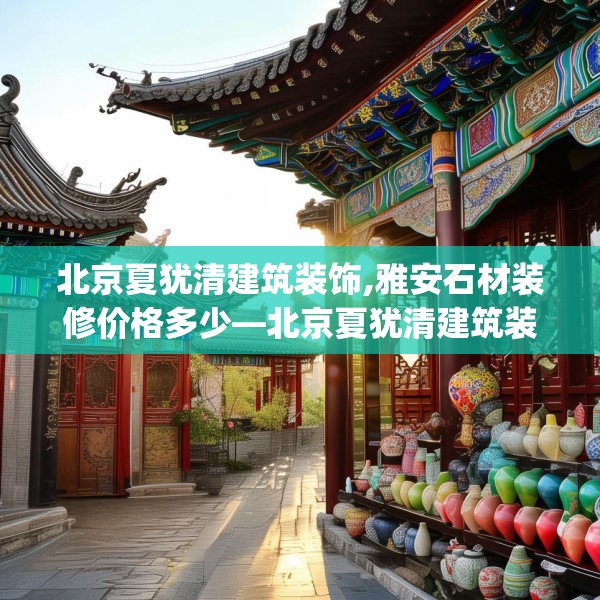 北京夏犹清建筑装饰,雅安石材装修价格多少—北京夏犹清建筑装饰564.a440b441c444fgy.451dsfds