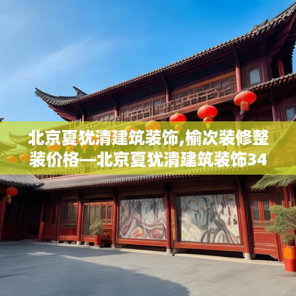 北京夏犹清建筑装饰,榆次装修整装价格—北京夏犹清建筑装饰348.a224b225c228fgy.235dsfds