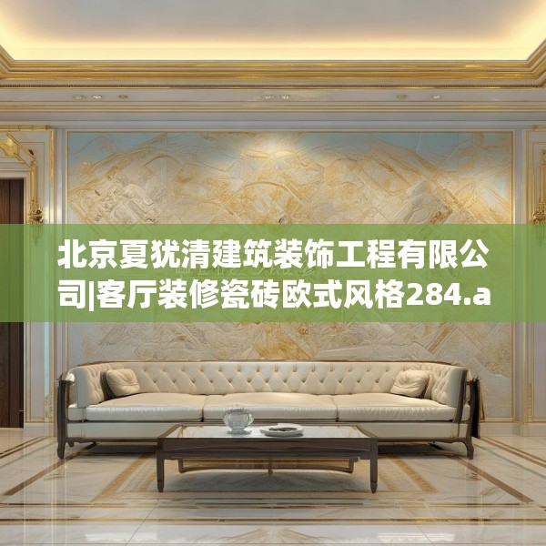 北京夏犹清建筑装饰工程有限公司|客厅装修瓷砖欧式风格284.a160b161c164fgy.171xczxv