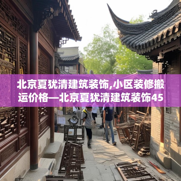 北京夏犹清建筑装饰,小区装修搬运价格—北京夏犹清建筑装饰455.a331b332c335fgy.342fds