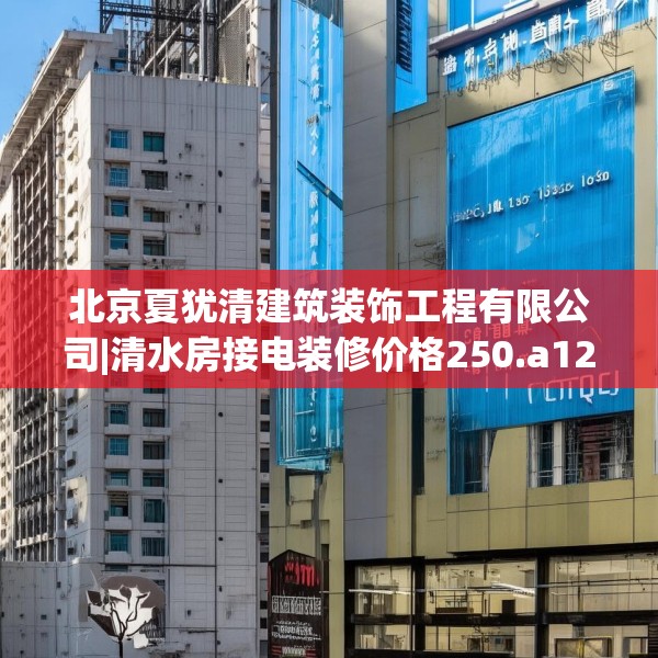 北京夏犹清建筑装饰工程有限公司|清水房接电装修价格250.a126b127c130fgy.137dewqe