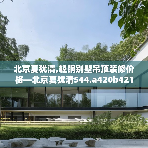 北京夏犹清,轻钢别墅吊顶装修价格—北京夏犹清544.a420b421c424fgy.431htyj