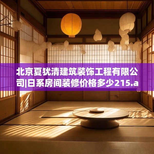 北京夏犹清建筑装饰工程有限公司|日系房间装修价格多少215.a91b92c95fgy.102bnbn