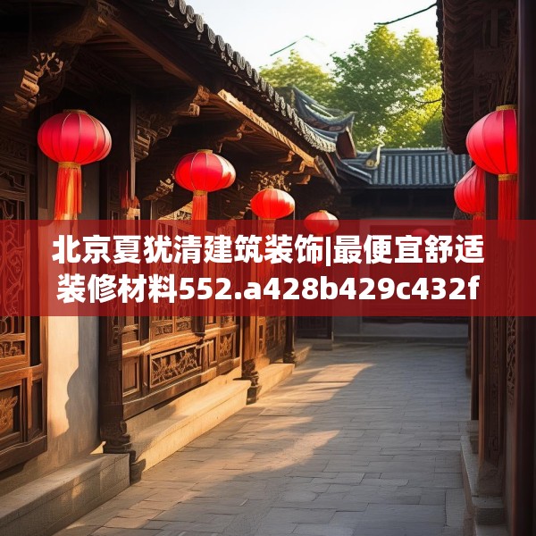 北京夏犹清建筑装饰|最便宜舒适装修材料552.a428b429c432fgy.439lkjl