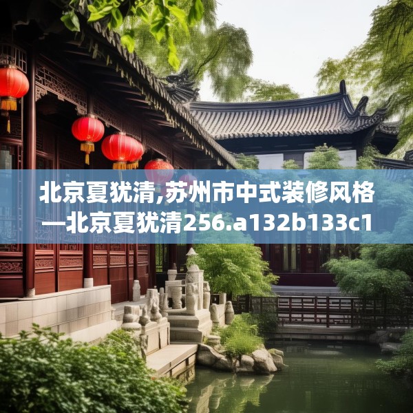 北京夏犹清,苏州市中式装修风格—北京夏犹清256.a132b133c136fgy.143htyj