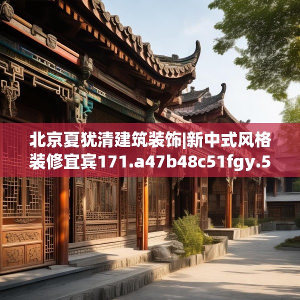北京夏犹清建筑装饰|新中式风格装修宜宾171.a47b48c51fgy.58fghfd