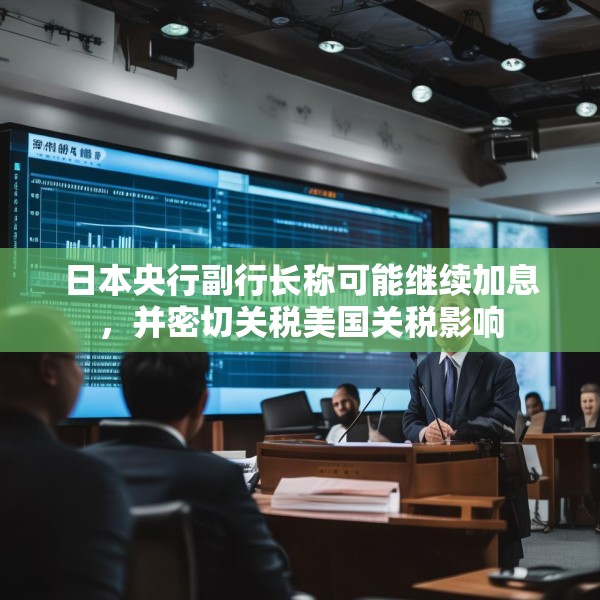 日本央行副行长称可能继续加息，并密切关税美国关税影响