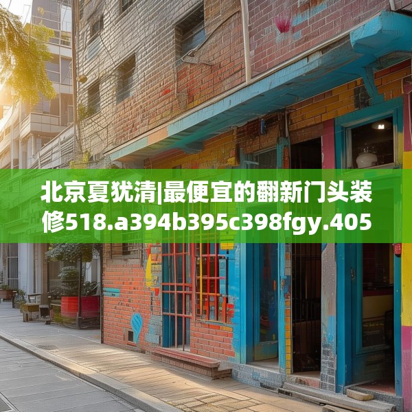 北京夏犹清|最便宜的翻新门头装修518.a394b395c398fgy.405xczxv
