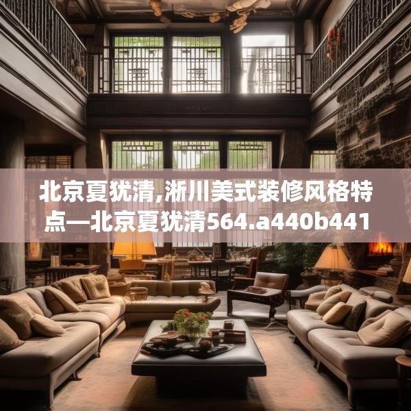 北京夏犹清,淅川美式装修风格特点—北京夏犹清564.a440b441c444fgy.451dsfds