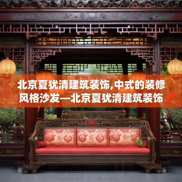 北京夏犹清建筑装饰,中式的装修风格沙发—北京夏犹清建筑装饰576.a452b453c456fgy.463nbn