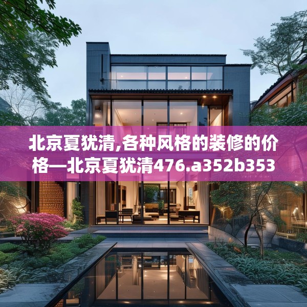 北京夏犹清,各种风格的装修的价格—北京夏犹清476.a352b353c356fgy.363wew