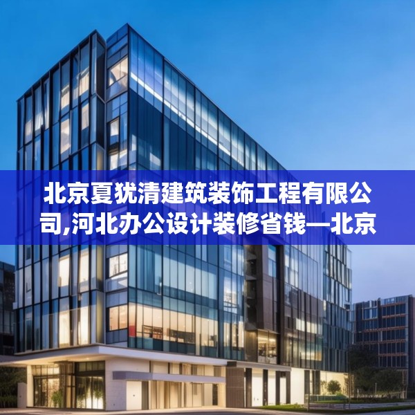 北京夏犹清建筑装饰工程有限公司,河北办公设计装修省钱—北京夏犹清建筑装饰工程有限公司402.a278b279c282fgy.289dsfds
