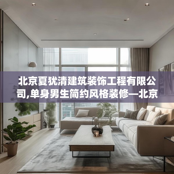 北京夏犹清建筑装饰工程有限公司,单身男生简约风格装修—北京夏犹清建筑装饰工程有限公司291.a167b168c171fgy.178uyk