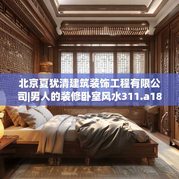 北京夏犹清建筑装饰工程有限公司|男人的装修卧室风水311.a187b188c191fgy.198fds