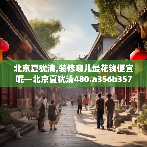 北京夏犹清,装修哪儿最花钱便宜呢—北京夏犹清480.a356b357c360fgy.367lkjl
