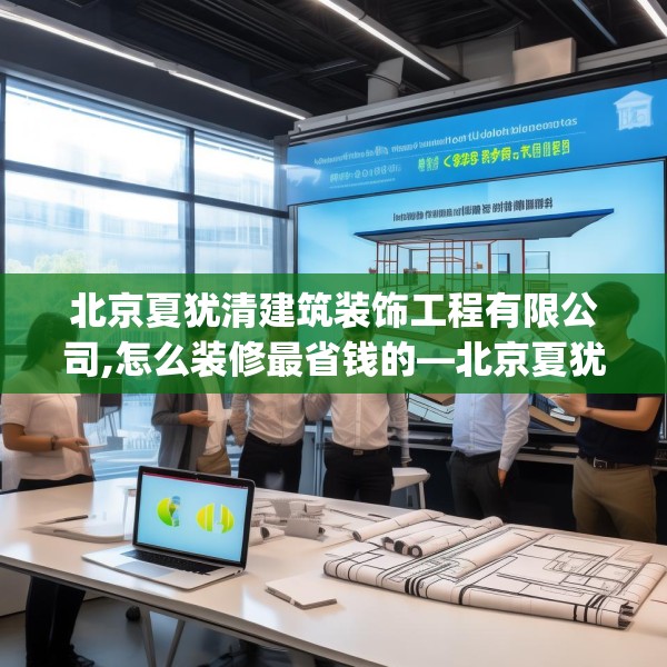 北京夏犹清建筑装饰工程有限公司,怎么装修最省钱的—北京夏犹清建筑装饰工程有限公司182.a58b59c62fgy.6976681