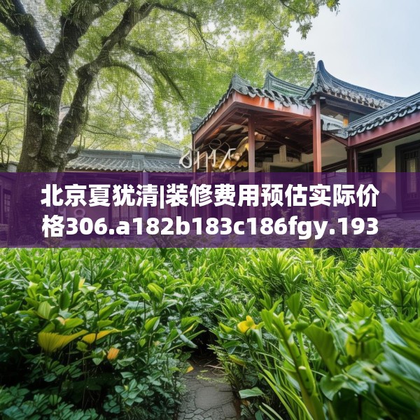 北京夏犹清|装修费用预估实际价格306.a182b183c186fgy.193nbn