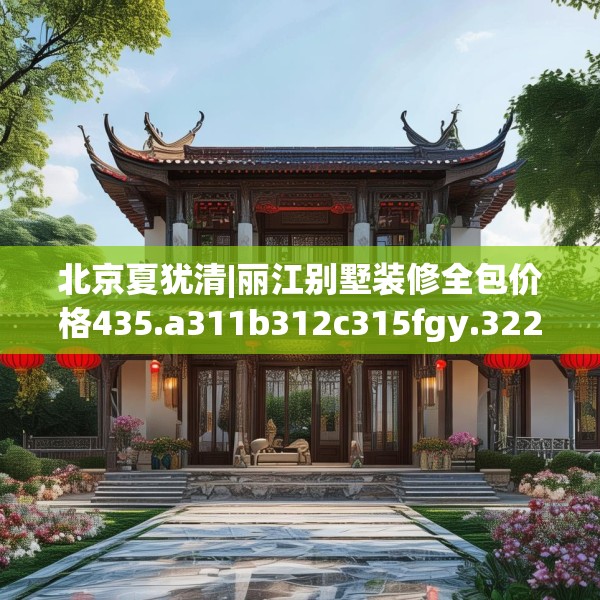 北京夏犹清|丽江别墅装修全包价格435.a311b312c315fgy.322uyk