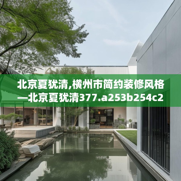 北京夏犹清,横州市简约装修风格—北京夏犹清377.a253b254c257fgy.264bnbn