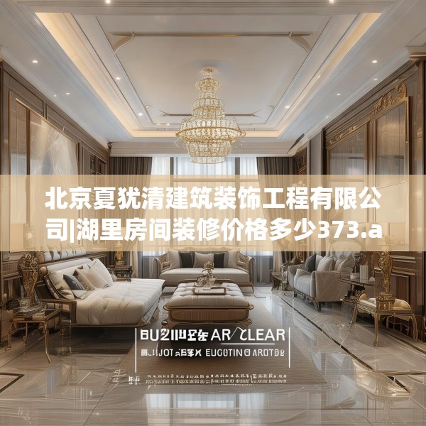 北京夏犹清建筑装饰工程有限公司|湖里房间装修价格多少373.a249b250c253fgy.260poiy
