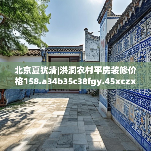 北京夏犹清|洪洞农村平房装修价格158.a34b35c38fgy.45xczxv