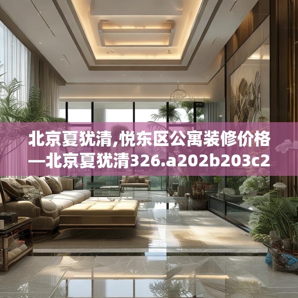 北京夏犹清,悦东区公寓装修价格—北京夏犹清326.a202b203c206fgy.21376673