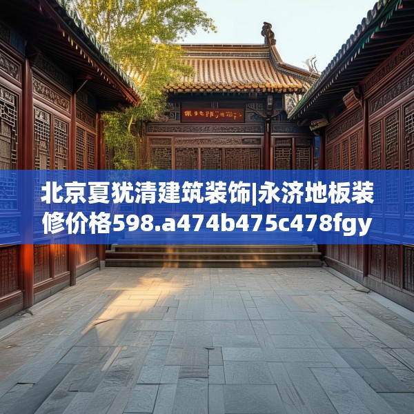 北京夏犹清建筑装饰|永济地板装修价格598.a474b475c478fgy.485htyj
