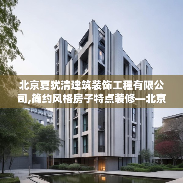 北京夏犹清建筑装饰工程有限公司,简约风格房子特点装修—北京夏犹清建筑装饰工程有限公司269.a145b146c149fgy.156bnbn
