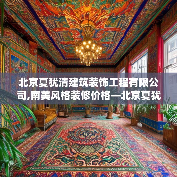 北京夏犹清建筑装饰工程有限公司,南美风格装修价格—北京夏犹清建筑装饰工程有限公司521.a397b398c401fgy.408bnbn