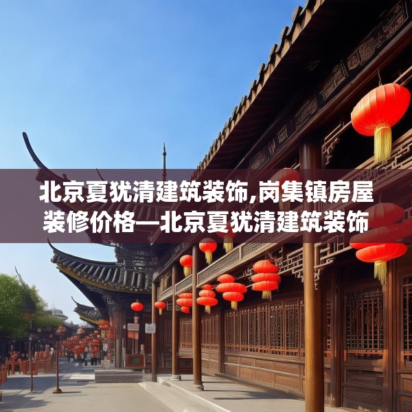 北京夏犹清建筑装饰,岗集镇房屋装修价格—北京夏犹清建筑装饰541.a417b418c421fgy.428jhhj
