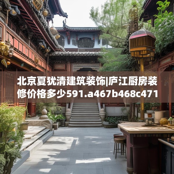 北京夏犹清建筑装饰|庐江厨房装修价格多少591.a467b468c471fgy.478fhsg